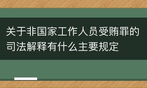 关于非国家工作人员受贿罪的司法解释有什么主要规定