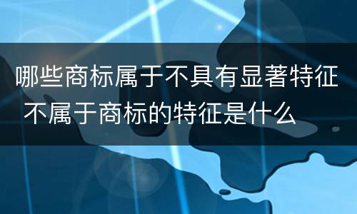 哪些商标属于不具有显著特征 不属于商标的特征是什么