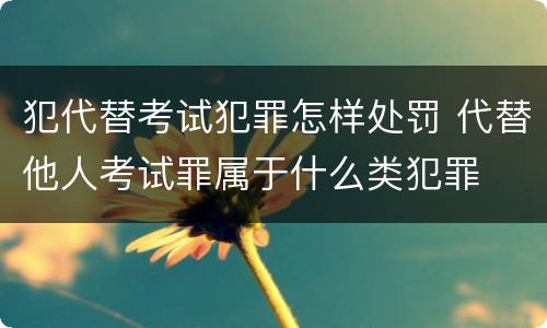 犯代替考试犯罪怎样处罚 代替他人考试罪属于什么类犯罪