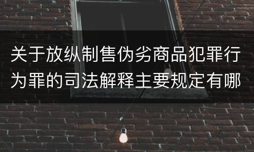 关于放纵制售伪劣商品犯罪行为罪的司法解释主要规定有哪些