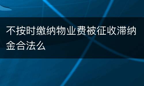 不按时缴纳物业费被征收滞纳金合法么