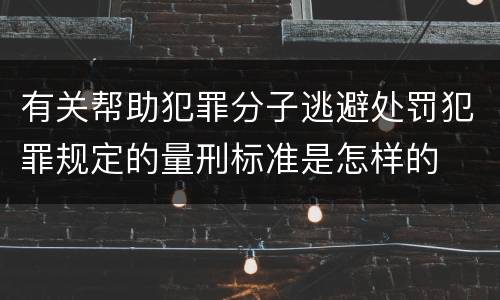 有关帮助犯罪分子逃避处罚犯罪规定的量刑标准是怎样的
