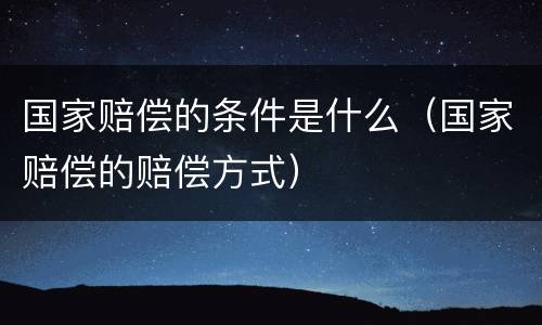 国家赔偿的条件是什么（国家赔偿的赔偿方式）