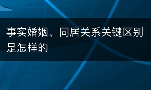 事实婚姻、同居关系关键区别是怎样的
