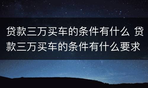 贷款三万买车的条件有什么 贷款三万买车的条件有什么要求