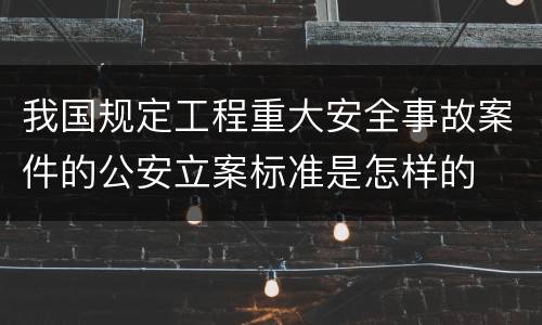 我国规定工程重大安全事故案件的公安立案标准是怎样的
