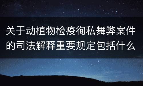 关于动植物检疫徇私舞弊案件的司法解释重要规定包括什么