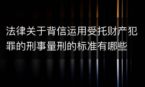 法律关于背信运用受托财产犯罪的刑事量刑的标准有哪些