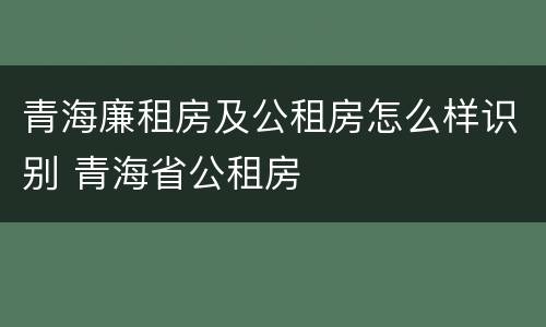 青海廉租房及公租房怎么样识别 青海省公租房