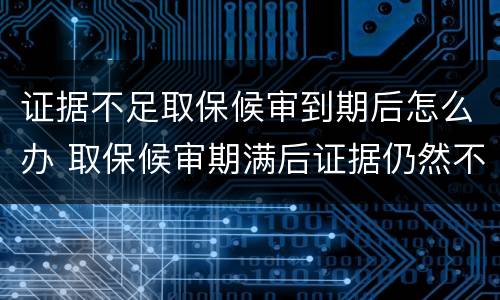 证据不足取保候审到期后怎么办 取保候审期满后证据仍然不足怎么办