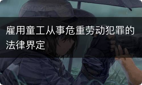 雇用童工从事危重劳动犯罪的法律界定