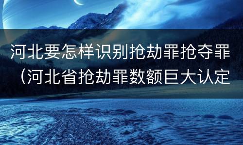 河北要怎样识别抢劫罪抢夺罪（河北省抢劫罪数额巨大认定标准）
