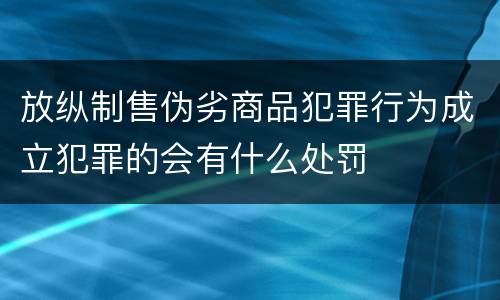 放纵制售伪劣商品犯罪行为成立犯罪的会有什么处罚