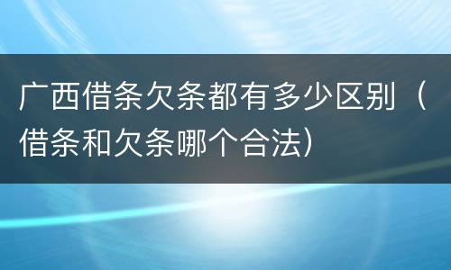 广西借条欠条都有多少区别（借条和欠条哪个合法）