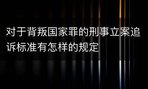 对于背叛国家罪的刑事立案追诉标准有怎样的规定