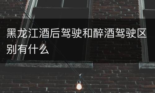 黑龙江酒后驾驶和醉酒驾驶区别有什么