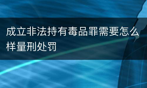 成立非法持有毒品罪需要怎么样量刑处罚