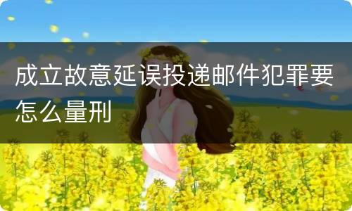 成立故意延误投递邮件犯罪要怎么量刑