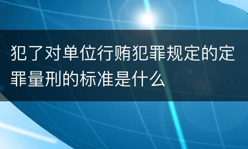 犯了对单位行贿犯罪规定的定罪量刑的标准是什么