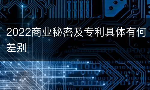 2022商业秘密及专利具体有何差别