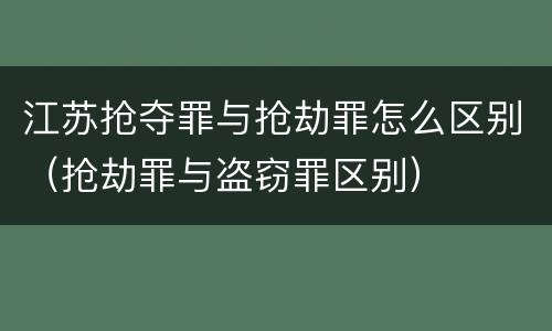 江苏抢夺罪与抢劫罪怎么区别（抢劫罪与盗窃罪区别）