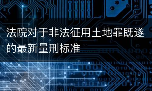 法院对于非法征用土地罪既遂的最新量刑标准