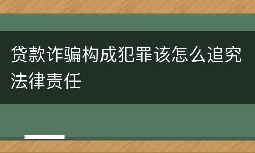 贷款诈骗构成犯罪该怎么追究法律责任