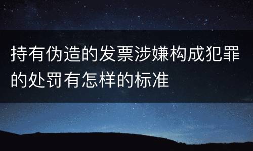持有伪造的发票涉嫌构成犯罪的处罚有怎样的标准