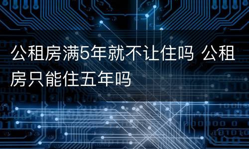 公租房满5年就不让住吗 公租房只能住五年吗