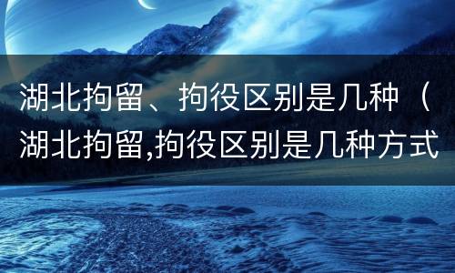 湖北拘留、拘役区别是几种（湖北拘留,拘役区别是几种方式）