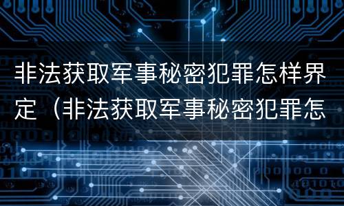 非法获取军事秘密犯罪怎样界定（非法获取军事秘密犯罪怎样界定罪名）