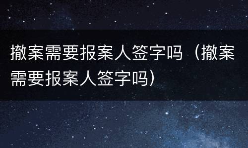 撤案需要报案人签字吗（撤案需要报案人签字吗）
