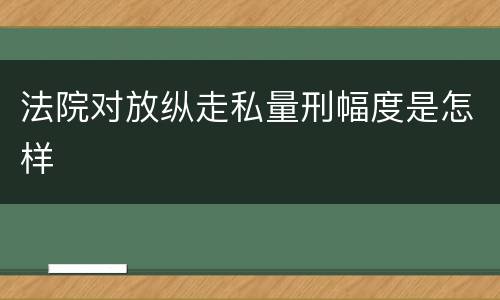 法院对放纵走私量刑幅度是怎样