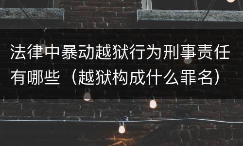 法律中暴动越狱行为刑事责任有哪些（越狱构成什么罪名）
