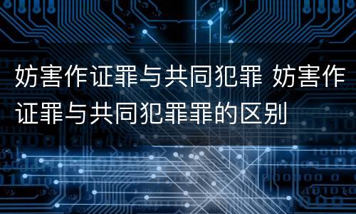 妨害作证罪与共同犯罪 妨害作证罪与共同犯罪罪的区别