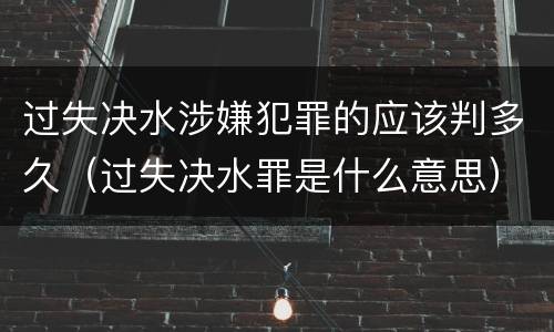 过失决水涉嫌犯罪的应该判多久（过失决水罪是什么意思）