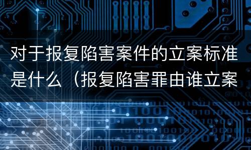 对于报复陷害案件的立案标准是什么（报复陷害罪由谁立案）