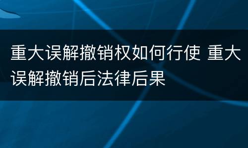 重大误解撤销权如何行使 重大误解撤销后法律后果