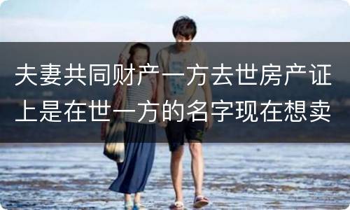 夫妻共同财产一方去世房产证上是在世一方的名字现在想卖房怎么做