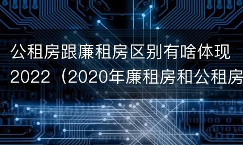 公租房跟廉租房区别有啥体现2022（2020年廉租房和公租房的区别）