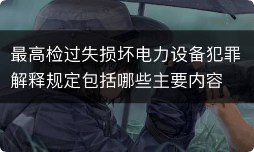最高检过失损坏电力设备犯罪解释规定包括哪些主要内容
