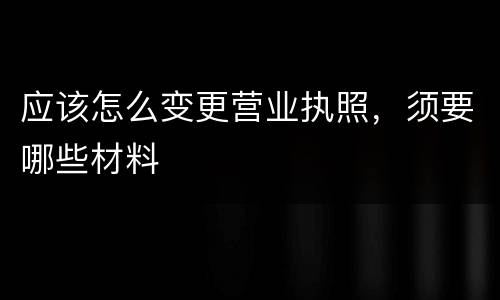 应该怎么变更营业执照，须要哪些材料
