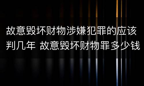 故意毁坏财物涉嫌犯罪的应该判几年 故意毁坏财物罪多少钱达到刑事