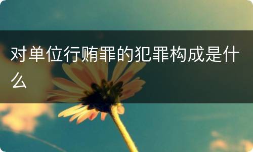 对单位行贿罪的犯罪构成是什么