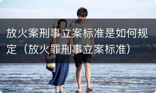 放火案刑事立案标准是如何规定（放火罪刑事立案标准）