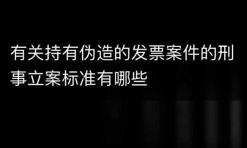 有关持有伪造的发票案件的刑事立案标准有哪些