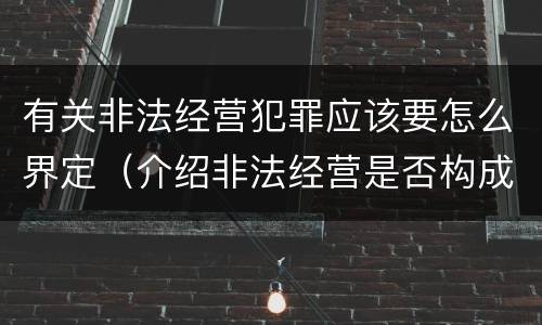 有关非法经营犯罪应该要怎么界定（介绍非法经营是否构成犯罪）