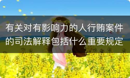 有关对有影响力的人行贿案件的司法解释包括什么重要规定