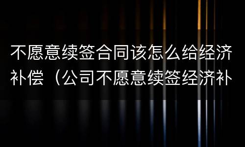 不愿意续签合同该怎么给经济补偿（公司不愿意续签经济补偿金）