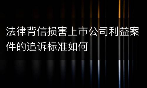 法律背信损害上市公司利益案件的追诉标准如何